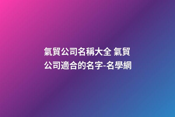 氣貿公司名稱大全 氣貿公司適合的名字-名學網